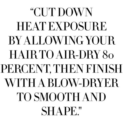 <p>Instead of blow-drying sopping strands the second you step out of the shower, "cut down heat exposure by allowing your hair to air-dry 80 percent, then finish with a blowdryer to smooth and shape," says Roszak. And taking a full-on hair dryer hiatus whenever you can will only further allow hair to heal.  </p>