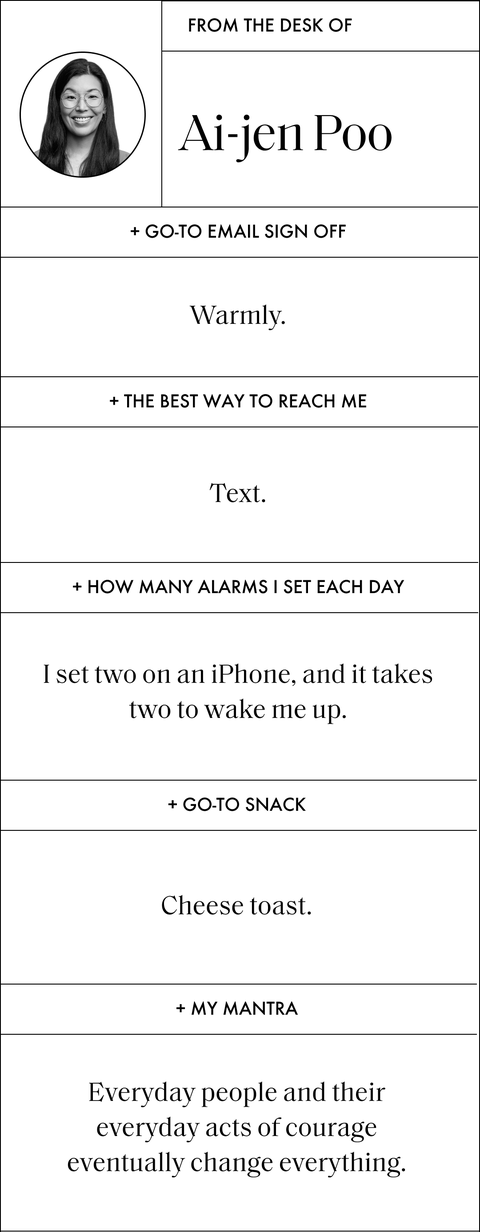 from the desk of ai jen poo

go to email sign off
warmly

the best way to reach me
text

how many alarms i set each day
i set two on an iphone, and it takes two to wake me up

go to snack
cheese toast

my mantra
everyday people and their everyday acts of courage eventually change everything