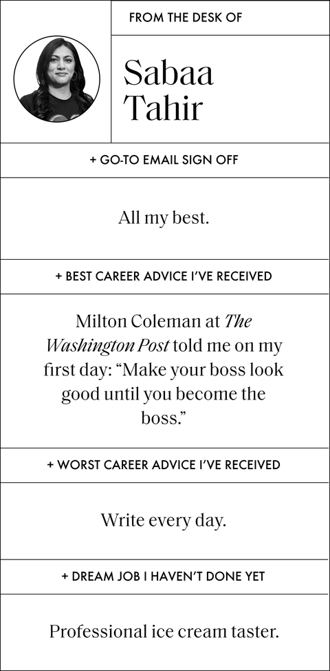 a designed sidebar that reads from the desk of sabaa tahir

go to email sign off
all my best

best career advice i've received
milton coleman at the washington post told me on my first day make your boss look good until you become the boss

worst career advice i've received
write every day

dream job i haven't done yet
professional ice cream taster