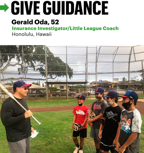 give guidance
gerald oda, 52
insurance investigatorlittle league coach
honolulu, hawaii