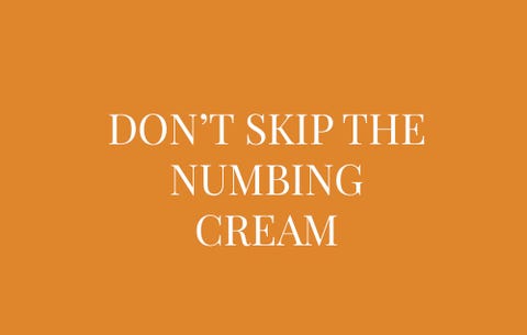 Don't skip the numbing cream't skip the numbing cream