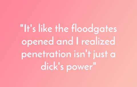 Es como si se abrieran las compuertas y me diera cuenta de que la penetración no es sólo un poder's like the floodgates opened and I realized penetration isn't just a dick's power