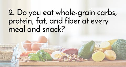 9 Questions That Reveal Whether Your Diet Is Right for You—And If It Will Work 2. Do you eat whole-grain carbs, protein, fat, and fiber at every meal and snack