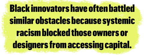 black innovators have often battled similar obstacles because systemic racism blocked those owners or designers from accessing capital