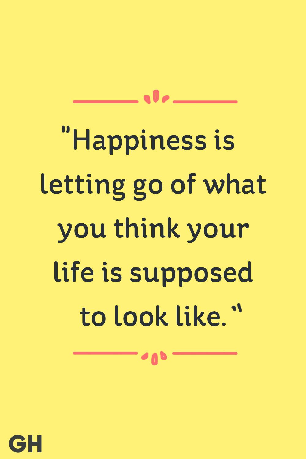 "Happiness is letting go of what you think your life is supposed to look like."