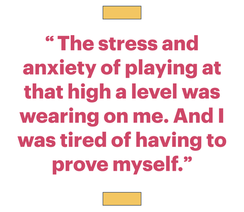 “the stress and anxiety of playing at that high a level was wearing on me and i was tired of having to prove myself”