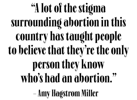 a lot of the stigma surrounding abortion in this country has taught people to believe that they're the only person they know who's had an abortion