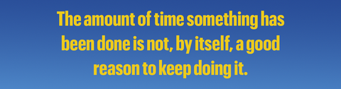 the amount of time something has
been done is not, by itself, a good
reason to keep doing it