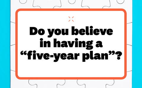 do you believe in having a five year plan do you believe in having a five year plan