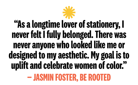 as a longtime lover of stationery i never felt i fully belonged there was never anyone who looked like me or designed to my aesthetic my goal is to uplift and celebrate women of color jasmin foster be rooted