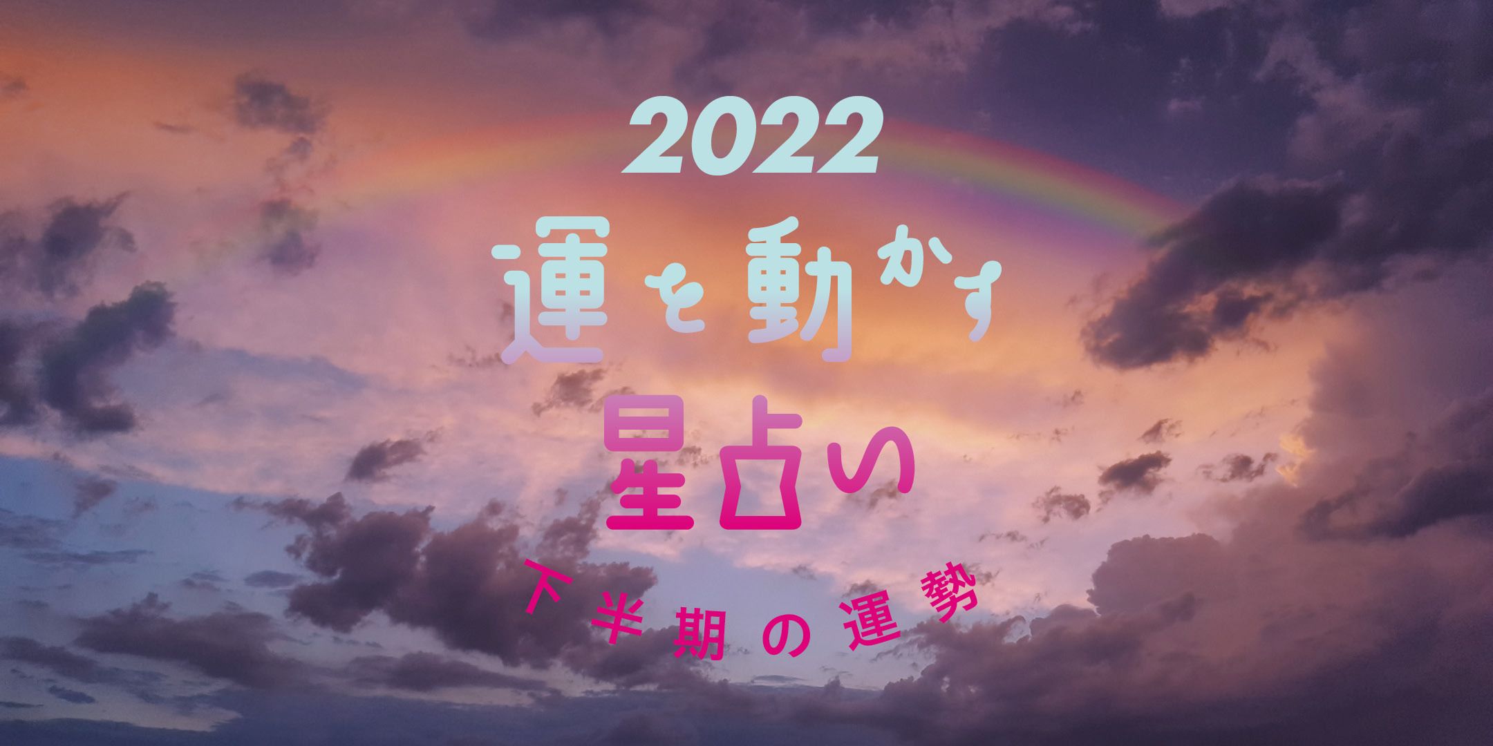 22年 12星座別 下半期の運勢 彩谷奈央の運を動かす星占い