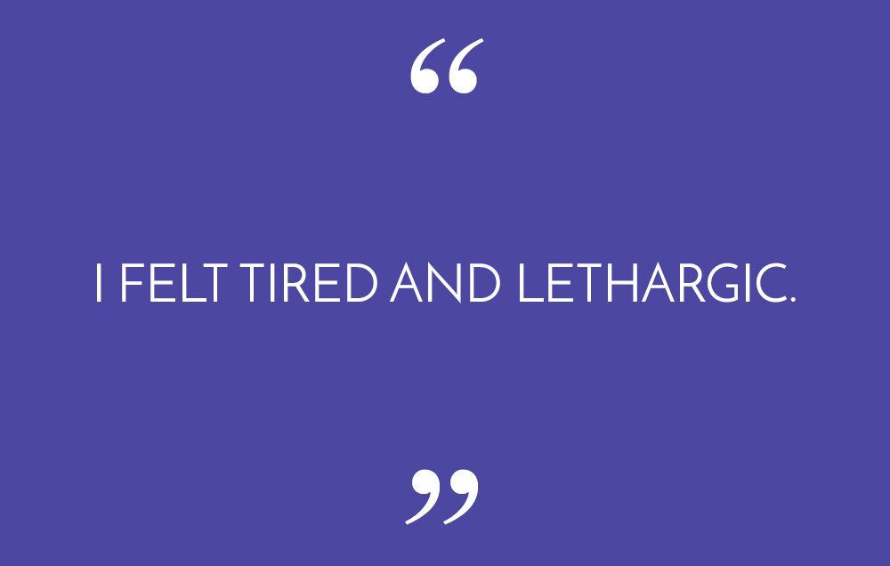 I felt tired and lethargic.