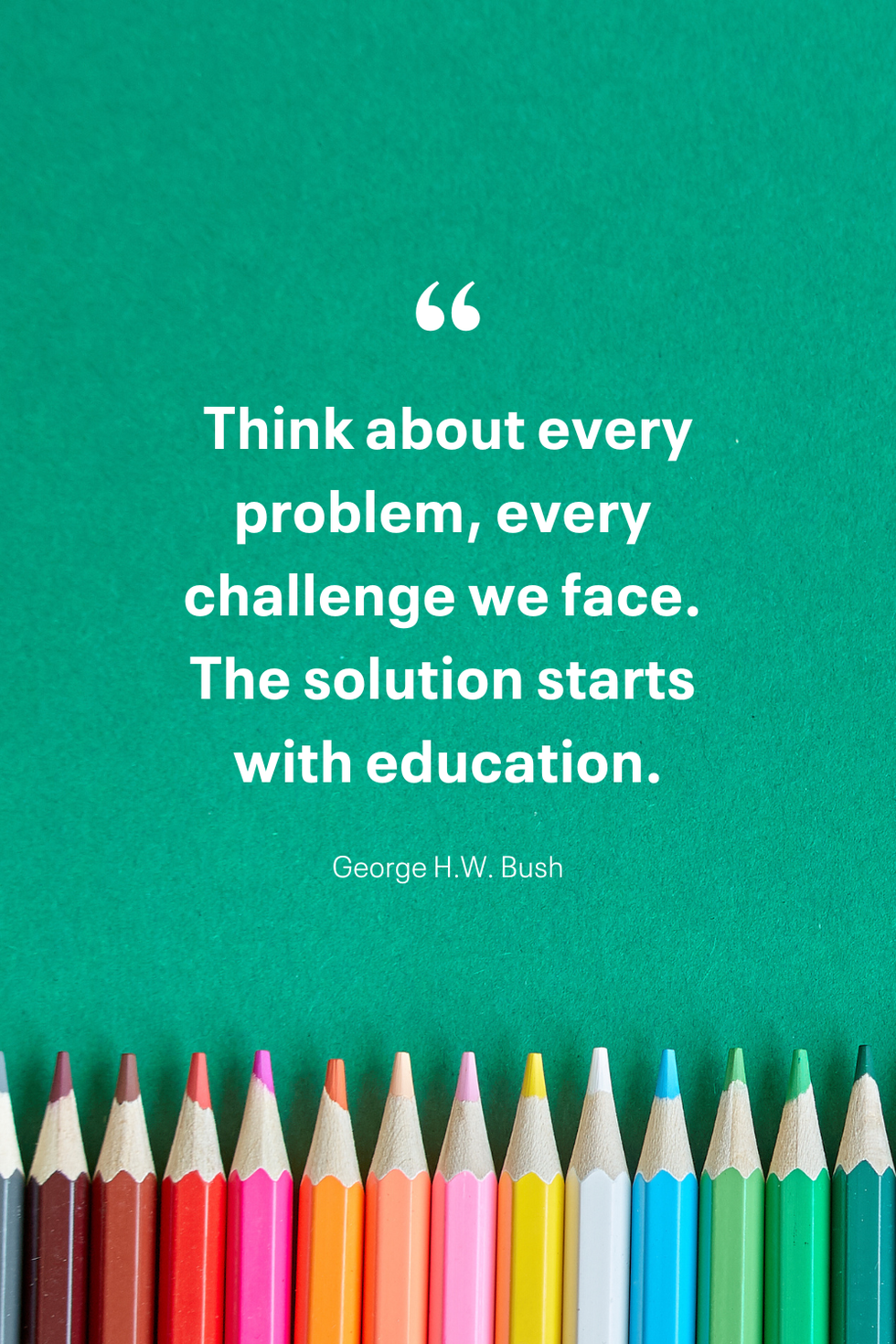 think about every problem every challenge we face the solution starts with education george h w bush