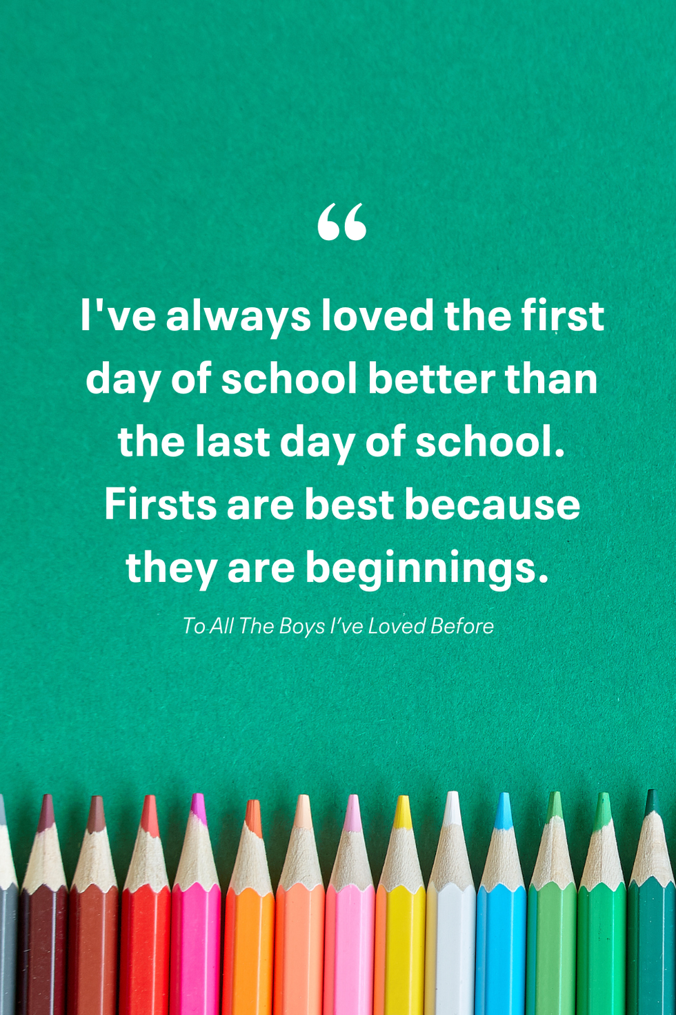 i've always loved the first day of school better than the last day of school firsts are best because they are beginnings 'to all the boys i’ve loved before’