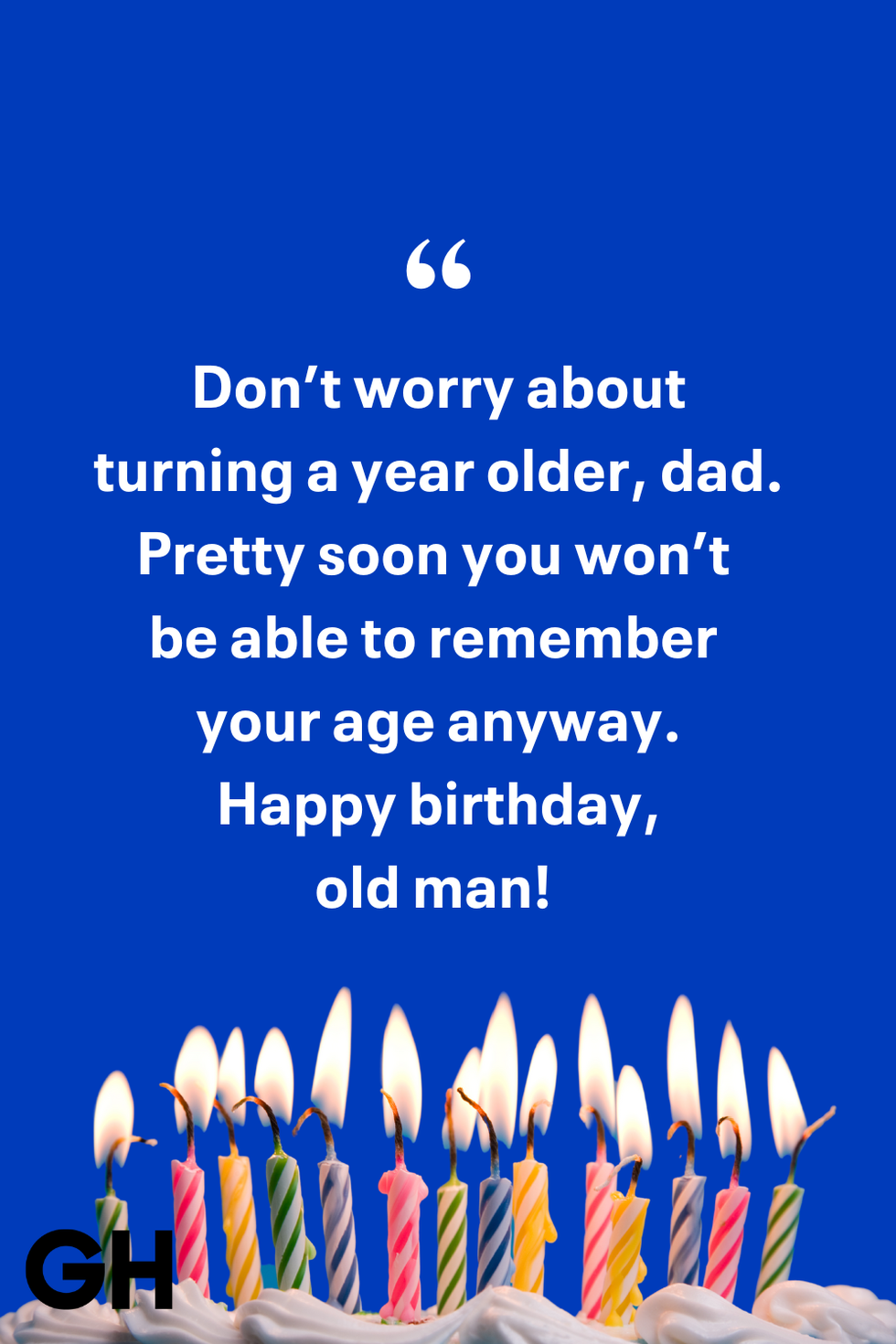 dont worry about turning a year older dad pretty soon you wont be able to remember your age anyway happy birthday old man