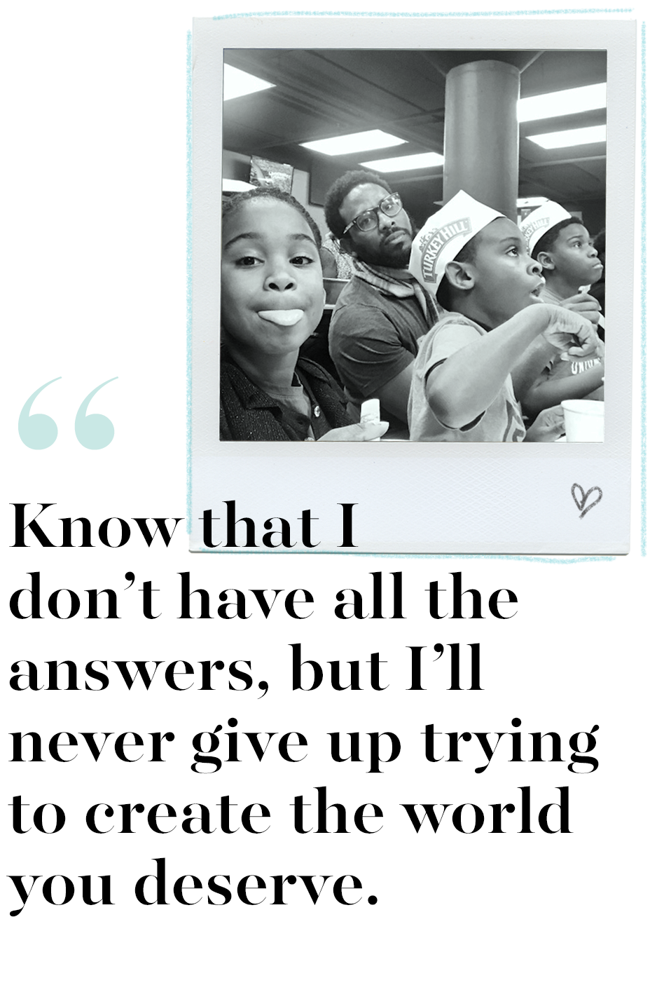 know that i don’t have all the answers, but i’ll never give up trying to create the world you deserve