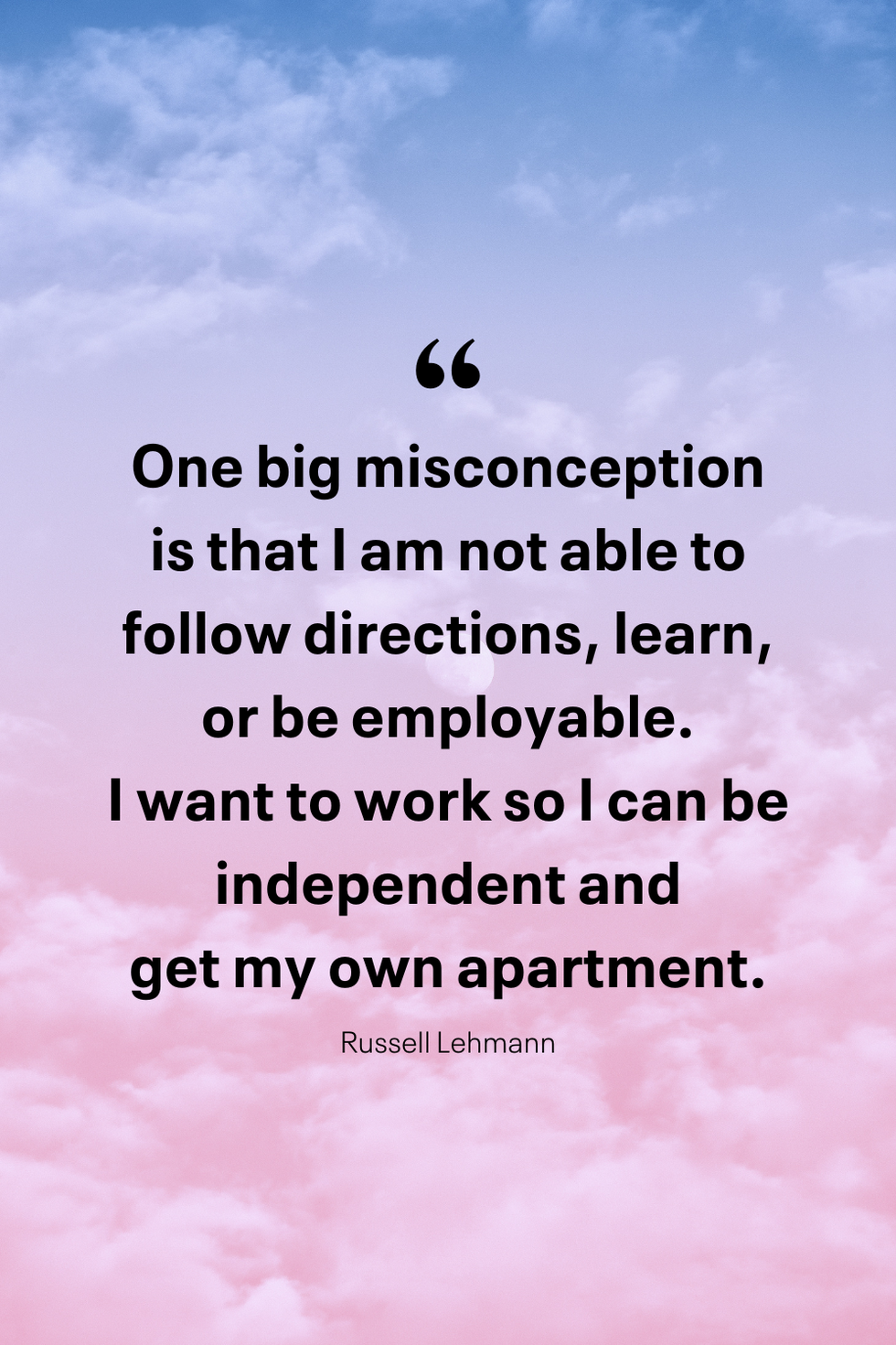 one big misconception is that i am not able to follow directions, learn, or be employable i want to work so i can be independent and get my own apartment, russell lehmann