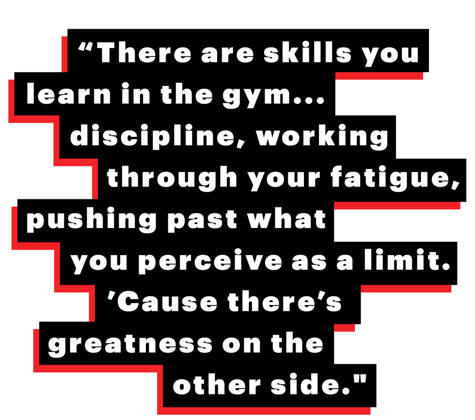 “there are skills you learn in the gymdiscipline, working through your fatigue, pushing past what you perceive as a limit ’cause there’s greatness on the other side"