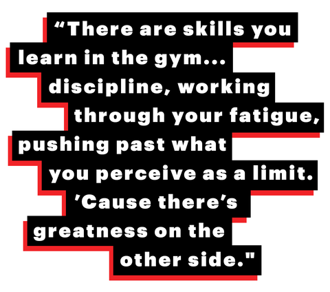 “there are skills you learn in the gymdiscipline, working through your fatigue, pushing past what you perceive as a limit ’cause there’s greatness on the other side"