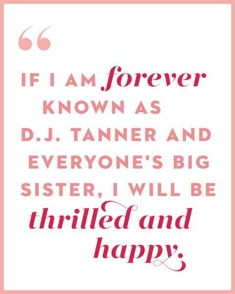 If I am forever known as D.J. Tanner and everyone's big sister, I will be thrilled and happy.