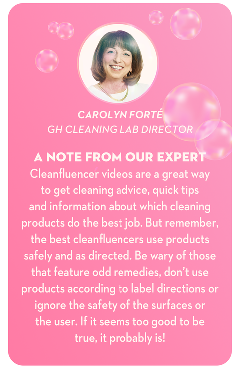 cleanfluencer videos are a great way to get cleaning advice quick tips, and information about which cleaning products do the best job but remember the best cleanfluencers use products safely and as directed be wary of those that feature odd remedies don't use products according to label directions or ignore the safety of the surfaces or the user if it seems too good to be true it probably is