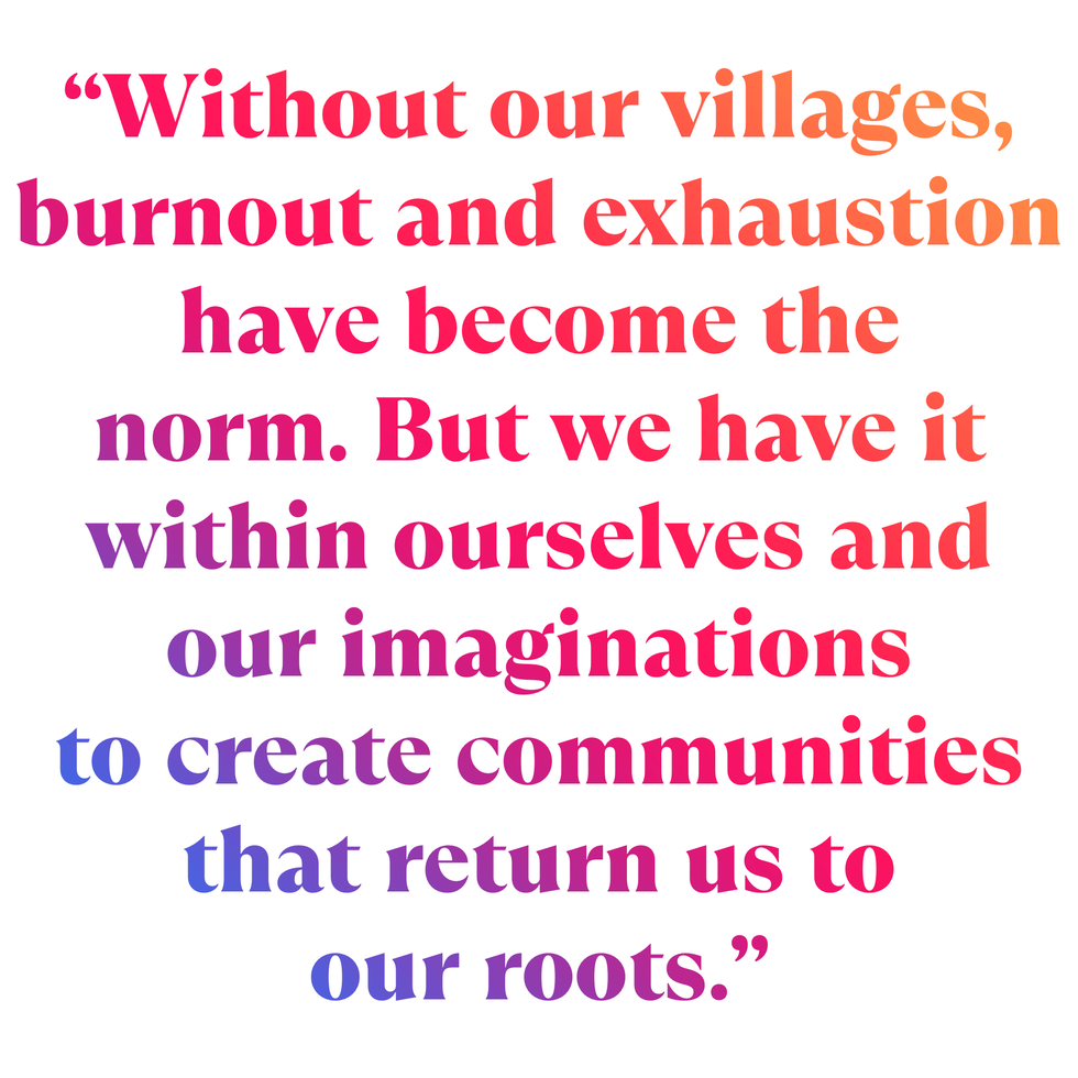 without our villages, burnout and exhaustion have become the norm but we have it within ourselves and our imaginations to create communities that return us to our roots