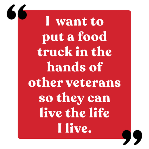 i want to put a food truck in the hands of other veterans so they can live the wonderful life i live