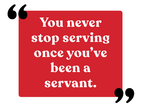 you never stop serving once you’ve been a servant
