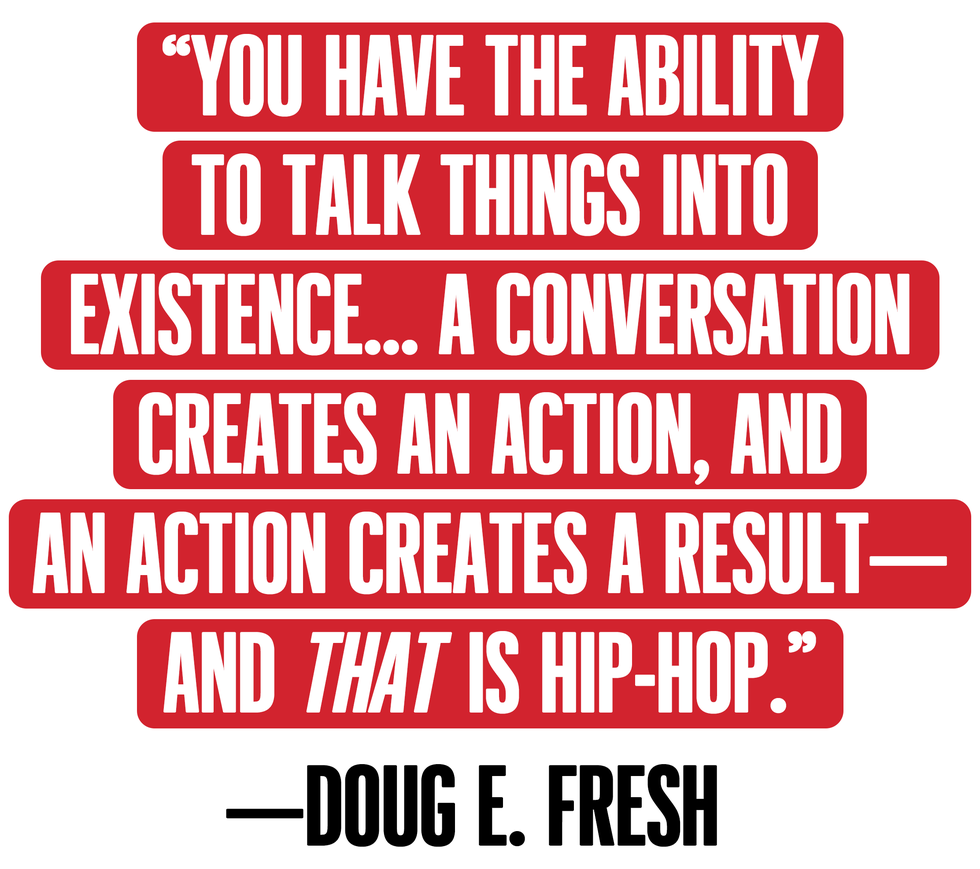 “you have the ability to talk things into existencea conversation creates an action, and an action creates a result—and that is hiphop" —doug e fresh