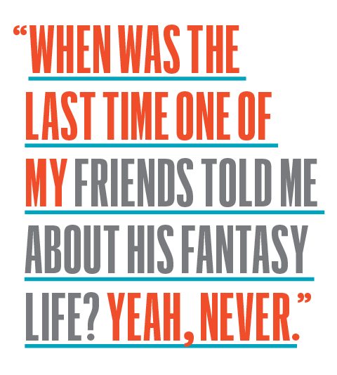 when was the last time my friends told me about his fantasy life ya, never