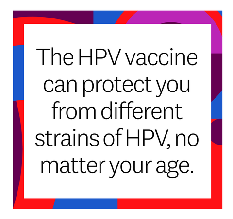 The HPV vaccine can protect you from different strains of HPV, no matter your age.