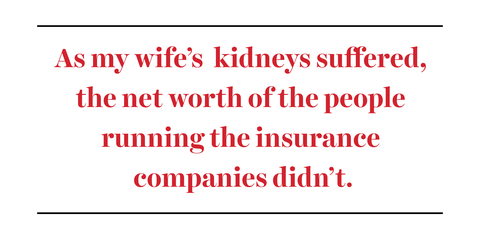 as my wife's kidneys suffered, the net worth of the people running the insurance companies didn’t