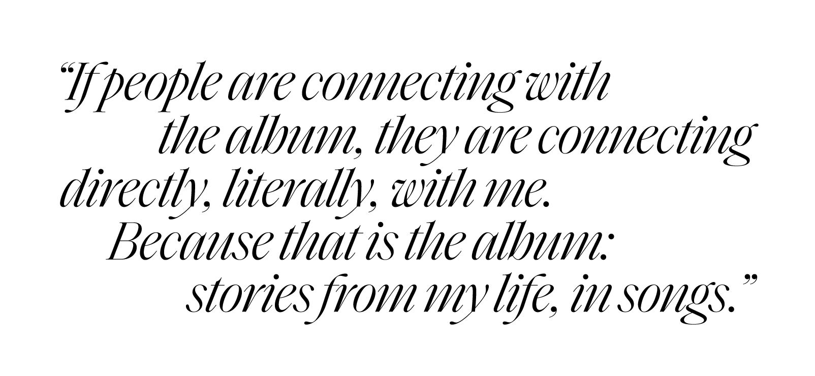 if people are connecting with the album, they are connecting directly, literally, with me because that is the album stories from my life, in songs