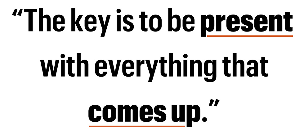 the key is to be present  with everything that comes up