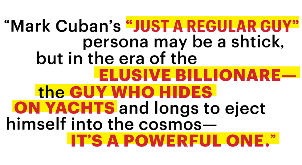 mark cubans just a regular guy persona may be a shtick but in the era of the elusive billionaire the guy who hides on yachts and longs to eject himself into the cosmos its a powerful one