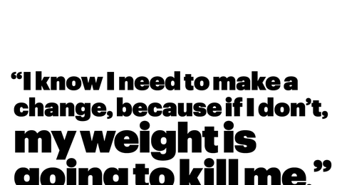 “i know i need to make a change, because if i don’t, my weight is going to kill me"