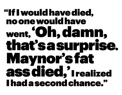 “if i would have died, no one would have went, ‘oh, damn, that’s a surprise maynor’s fat ass died,’ i realized i had a second chance”
