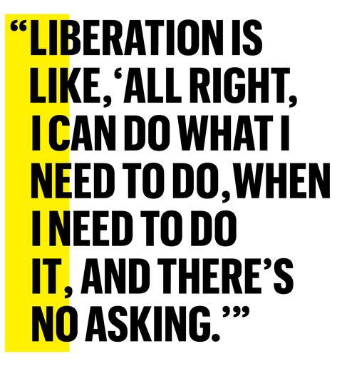 "liberation is like, 'all right, i can do what i need to do, when i need to do it, and there's no asking'"
