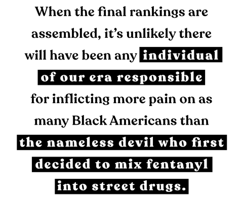 when the final rankings are assembled, it’s unlikely there will have been any individual of our era responsible for inflicting more pain on as many black americans than the nameless devil who first decided to mix fentanyl into street drugs