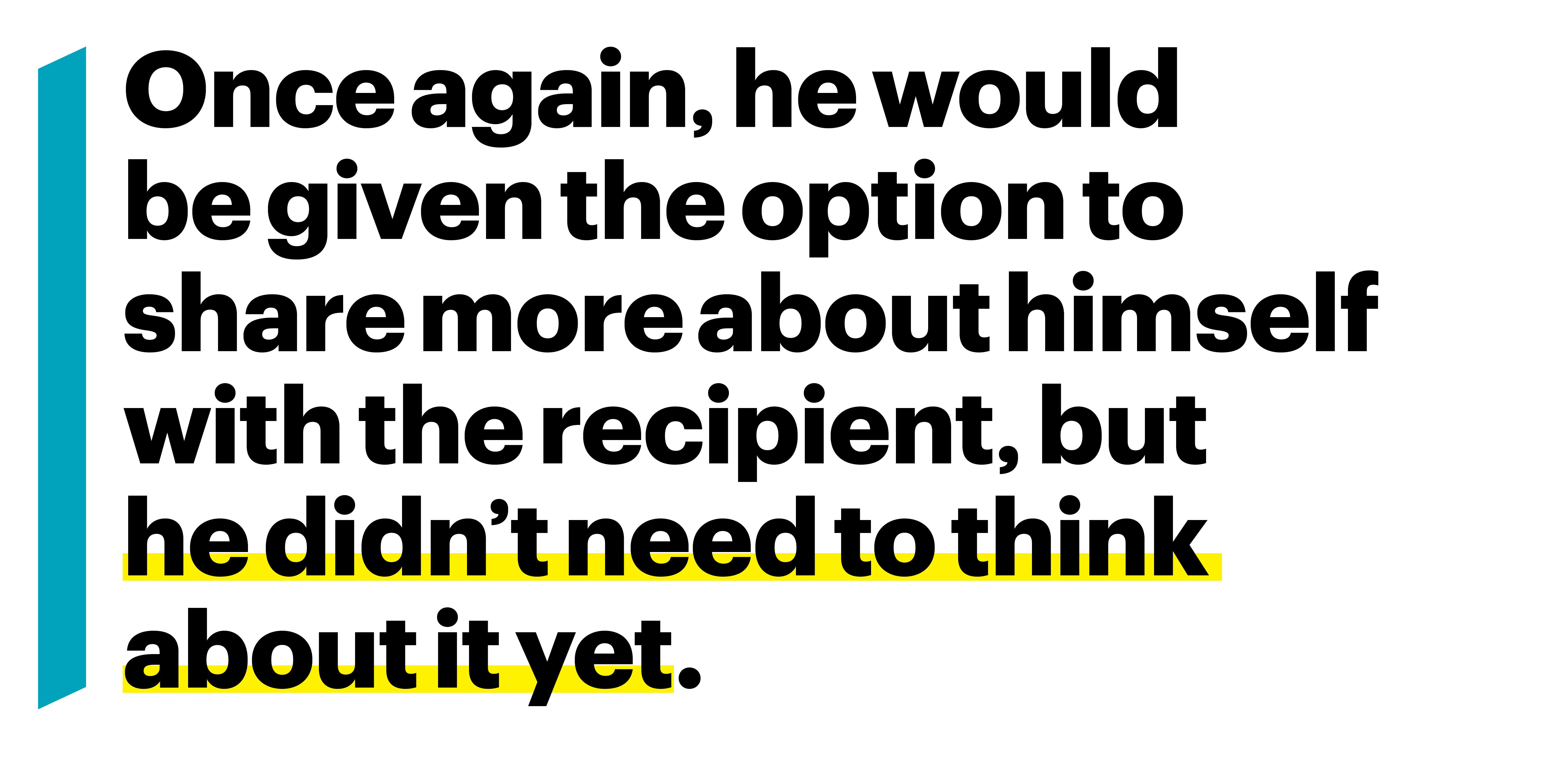 once again he would be given the option to share more about himself with the recipient but he didnt need to think about it yet