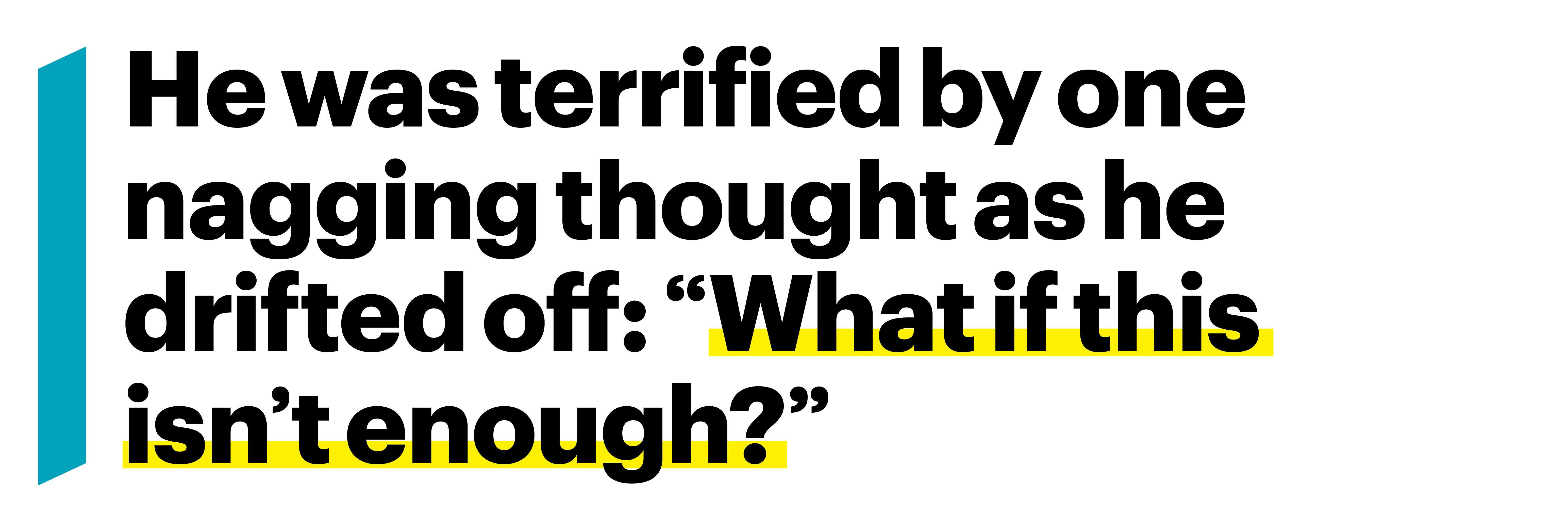 he was terrified by one nagging thought as he drifted off what if this isnt enough