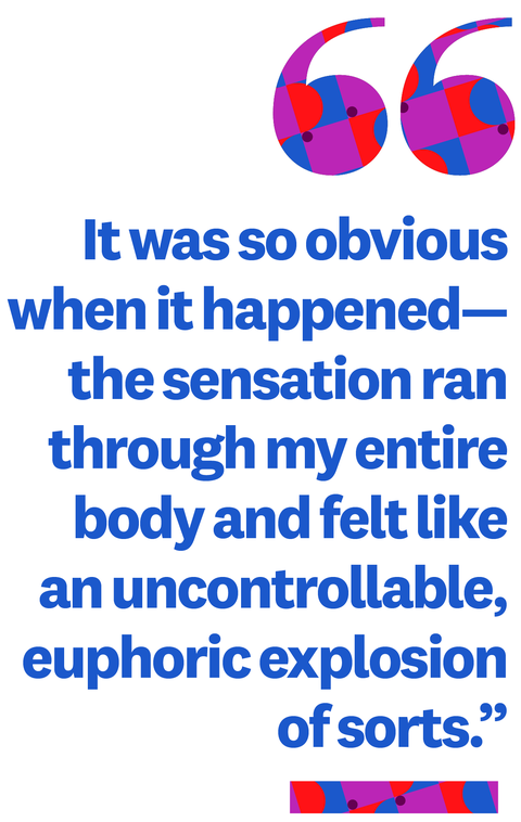 "It was so obvious when it happened—the sensation ran through my entire body and felt like an uncontrollable, euphoric explosion of sorts."