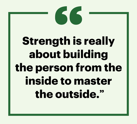 "strength is really about building the person from the inside to master the outside"