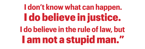 i don’t know what can happen
i do believe in justice 
i do believe in the rule of law, but 
i am not a stupid man”