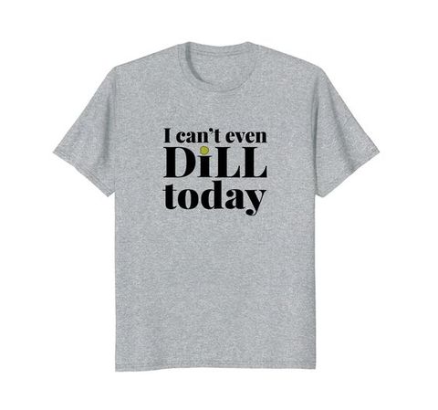 i can't even dill today pickle t shirt