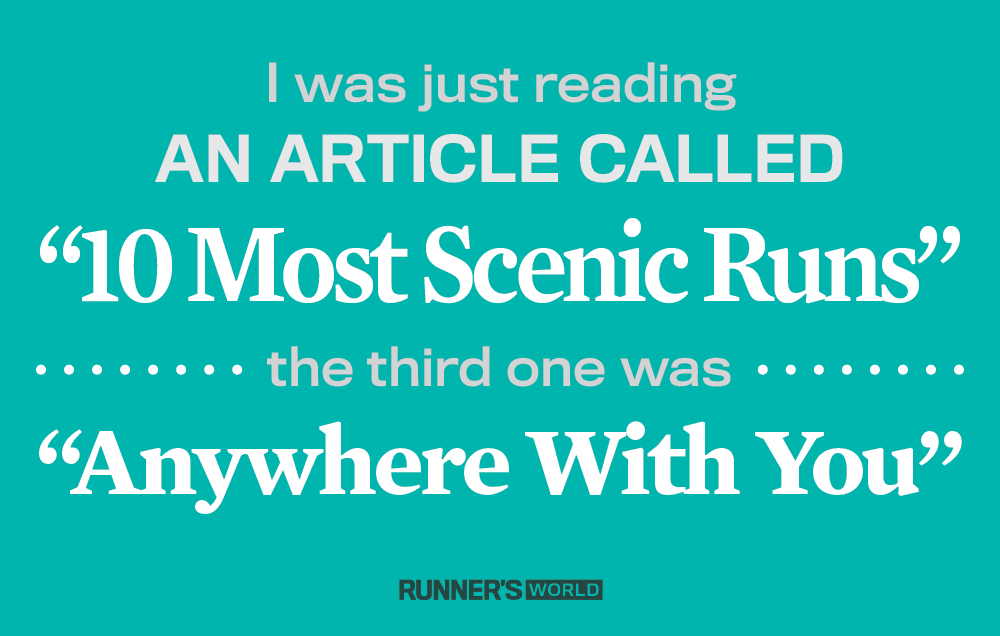 I was just reading an article called "10 Most Scenic Runs." The third one was "anywhere with you." 