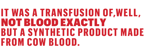 it was a transfusion of, well, not blood exactly but a synthetic product made from cow blood