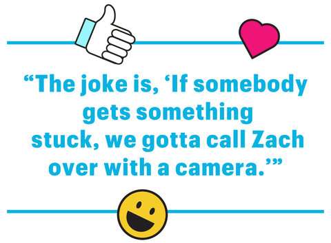 “the joke is, ‘if somebody gets something stuck, we gotta call zach over with a camera’”