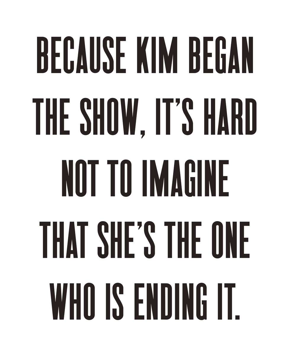 because kim began the show, it’s hard not to imaginethat she’s the one who is ending it