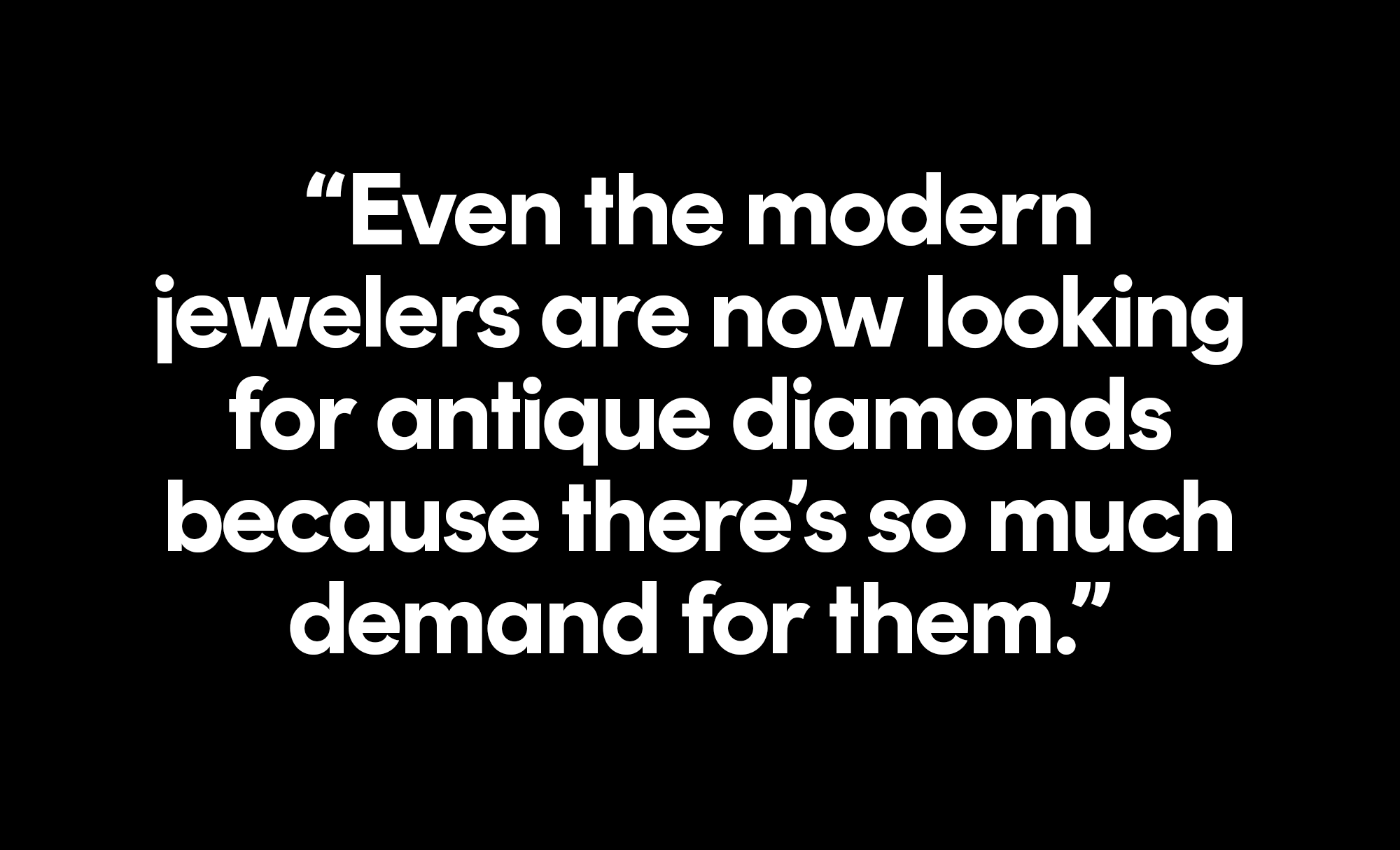 even the modern jewelers are now looking for antique diamonds, because there's so much demand for them